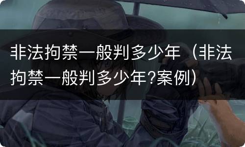 非法拘禁一般判多少年（非法拘禁一般判多少年?案例）