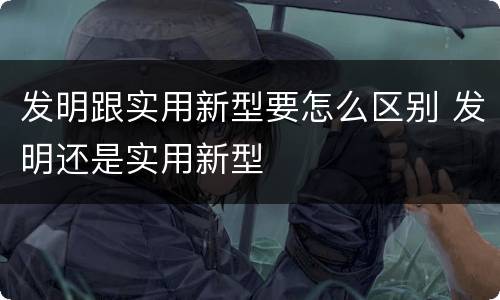 发明跟实用新型要怎么区别 发明还是实用新型
