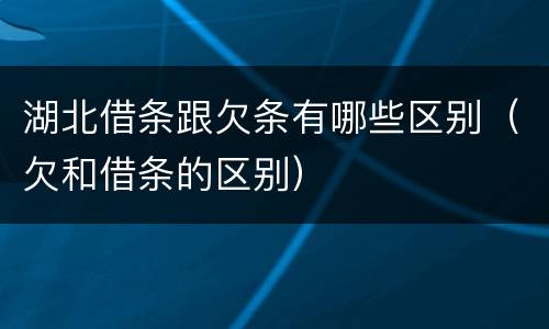 湖北借条跟欠条有哪些区别（欠和借条的区别）