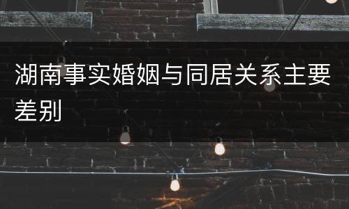 湖南事实婚姻与同居关系主要差别