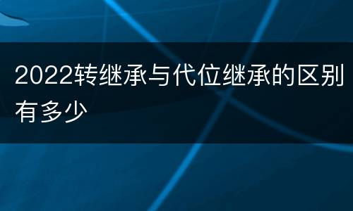 2022转继承与代位继承的区别有多少