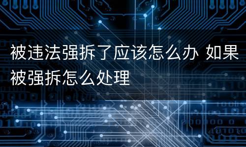 被违法强拆了应该怎么办 如果被强拆怎么处理
