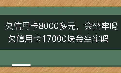 欠信用卡8000多元，会坐牢吗 欠信用卡17000块会坐牢吗