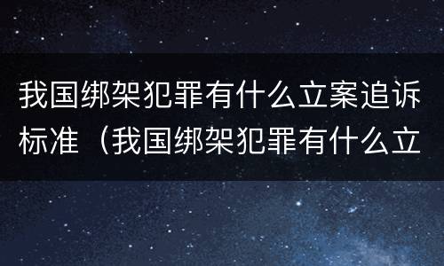 我国绑架犯罪有什么立案追诉标准（我国绑架犯罪有什么立案追诉标准吗）