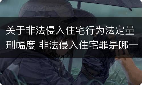 关于非法侵入住宅行为法定量刑幅度 非法侵入住宅罪是哪一条