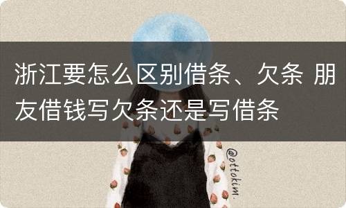 浙江要怎么区别借条、欠条 朋友借钱写欠条还是写借条