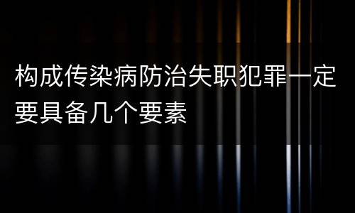 构成传染病防治失职犯罪一定要具备几个要素