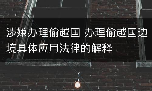 涉嫌办理偷越国 办理偷越国边境具体应用法律的解释