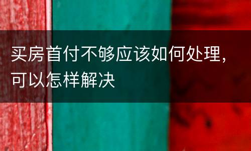 买房首付不够应该如何处理，可以怎样解决