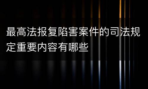 最高法报复陷害案件的司法规定重要内容有哪些