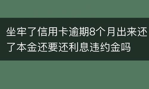 坐牢了信用卡逾期8个月出来还了本金还要还利息违约金吗