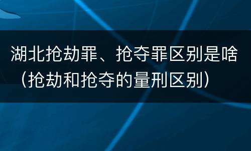 湖北抢劫罪、抢夺罪区别是啥（抢劫和抢夺的量刑区别）
