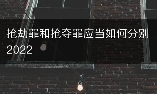 抢劫罪和抢夺罪应当如何分别2022