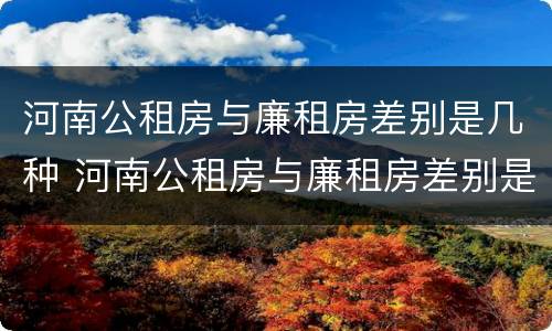 河南公租房与廉租房差别是几种 河南公租房与廉租房差别是几种情况