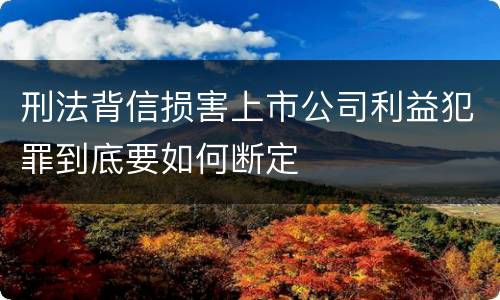 刑法背信损害上市公司利益犯罪到底要如何断定
