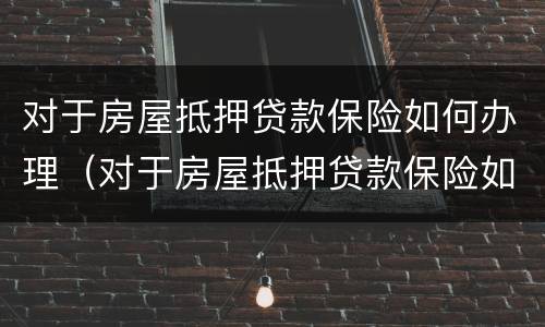 对于房屋抵押贷款保险如何办理（对于房屋抵押贷款保险如何办理的）