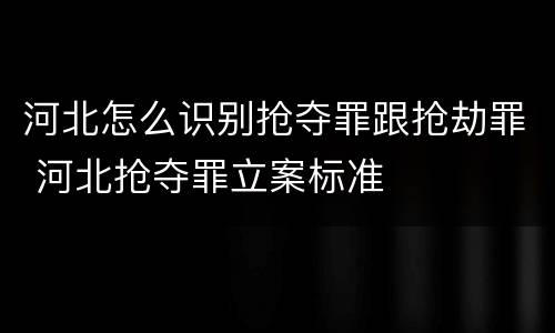 河北怎么识别抢夺罪跟抢劫罪 河北抢夺罪立案标准
