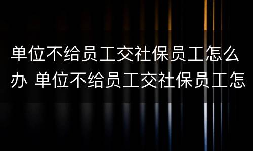 单位不给员工交社保员工怎么办 单位不给员工交社保员工怎么办呢
