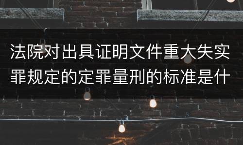 法院对出具证明文件重大失实罪规定的定罪量刑的标准是什么
