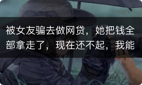 被女友骗去做网贷，她把钱全部拿走了，现在还不起，我能报警抓她吗