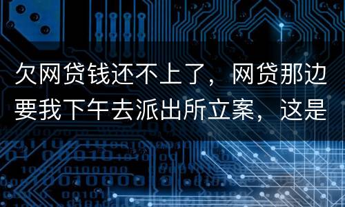 欠网贷钱还不上了，网贷那边要我下午去派出所立案，这是真的假的