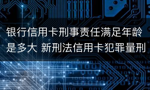 银行信用卡刑事责任满足年龄是多大 新刑法信用卡犯罪量刑