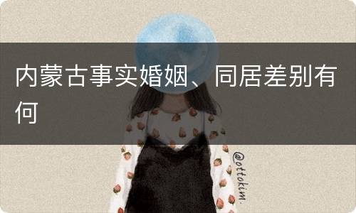 内蒙古事实婚姻、同居差别有何