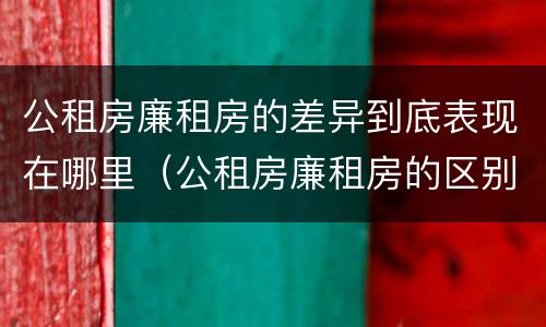 公租房廉租房的差异到底表现在哪里（公租房廉租房的区别）