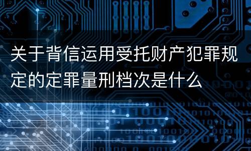 关于背信运用受托财产犯罪规定的定罪量刑档次是什么