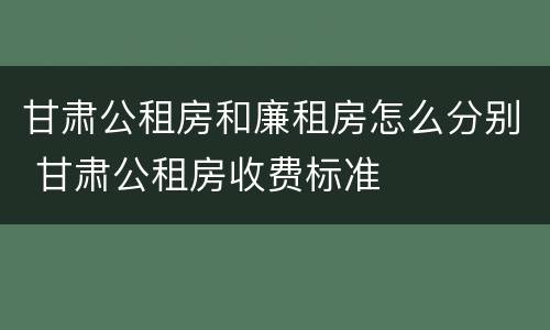 甘肃公租房和廉租房怎么分别 甘肃公租房收费标准