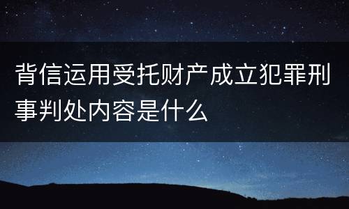 背信运用受托财产成立犯罪刑事判处内容是什么