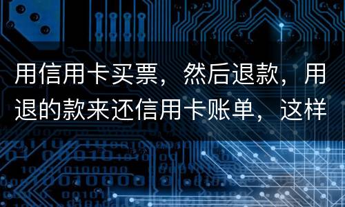 用信用卡买票，然后退款，用退的款来还信用卡账单，这样违法吗/