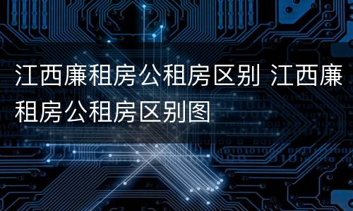 江西廉租房公租房区别 江西廉租房公租房区别图