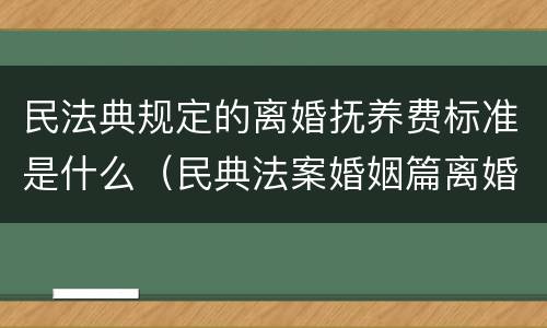 民法典规定的离婚抚养费标准是什么（民典法案婚姻篇离婚抚养费）