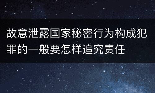 故意泄露国家秘密行为构成犯罪的一般要怎样追究责任