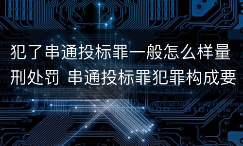 犯了串通投标罪一般怎么样量刑处罚 串通投标罪犯罪构成要件