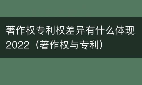 著作权专利权差异有什么体现2022（著作权与专利）