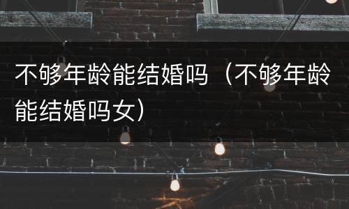 不够年龄能结婚吗（不够年龄能结婚吗女）