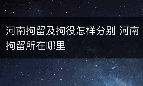 河南拘留及拘役怎样分别 河南拘留所在哪里