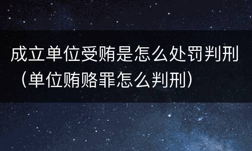 成立单位受贿是怎么处罚判刑（单位贿赂罪怎么判刑）