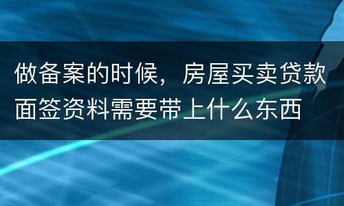 做备案的时候，房屋买卖贷款面签资料需要带上什么东西