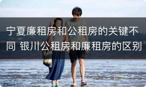 宁夏廉租房和公租房的关键不同 银川公租房和廉租房的区别