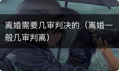 离婚需要几审判决的（离婚一般几审判离）