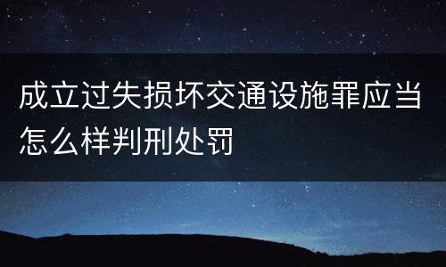 成立过失损坏交通设施罪应当怎么样判刑处罚