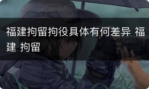 福建拘留拘役具体有何差异 福建 拘留