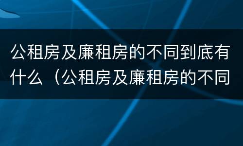公租房及廉租房的不同到底有什么（公租房及廉租房的不同到底有什么作用）
