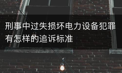 刑事中过失损坏电力设备犯罪有怎样的追诉标准