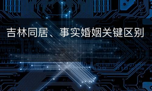 吉林同居、事实婚姻关键区别