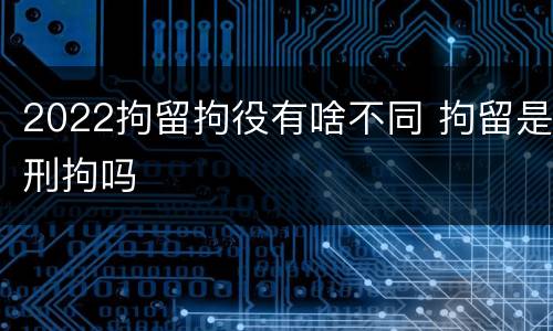 2022拘留拘役有啥不同 拘留是刑拘吗