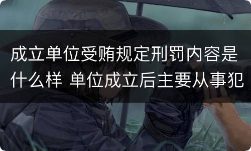 成立单位受贿规定刑罚内容是什么样 单位成立后主要从事犯罪活动